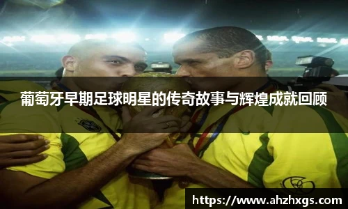 葡萄牙早期足球明星的传奇故事与辉煌成就回顾