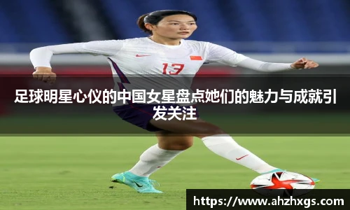 足球明星心仪的中国女星盘点她们的魅力与成就引发关注
